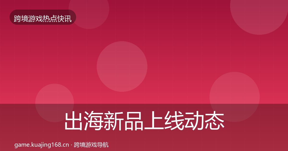 出海新品上线动态追踪入门到进阶·第13篇
