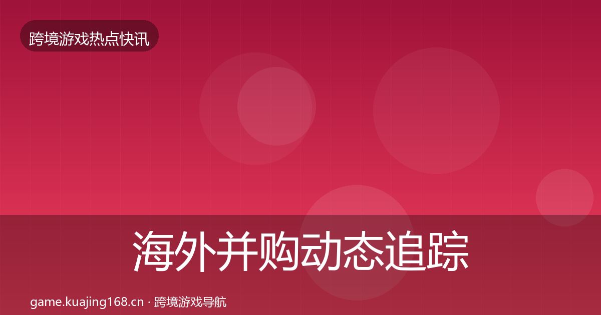 海外并购动态追踪全攻略·第14篇