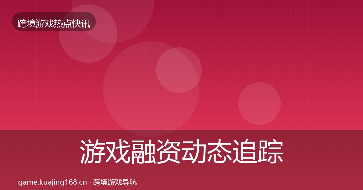 游戏融资动态追踪实践指南·第14篇
