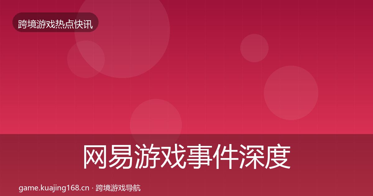 网易游戏事件深度解读全攻略·第17篇