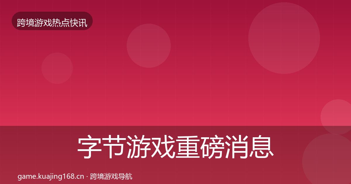 字节游戏重磅消息实践指南·第22篇