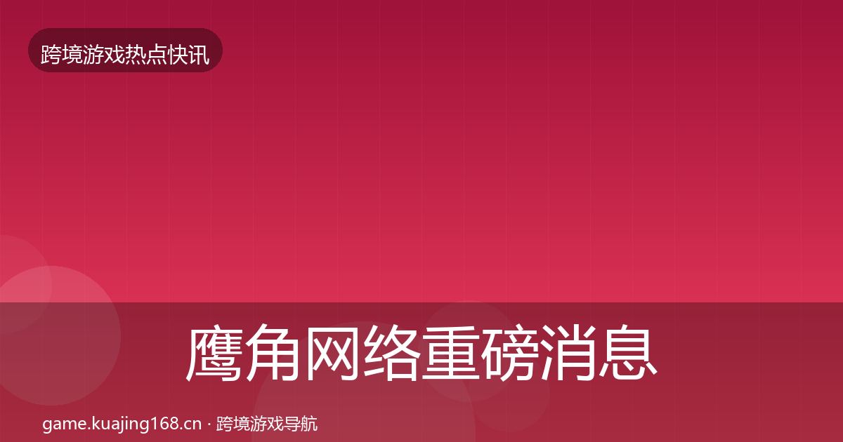 鹰角网络重磅消息要点梳理·第22篇