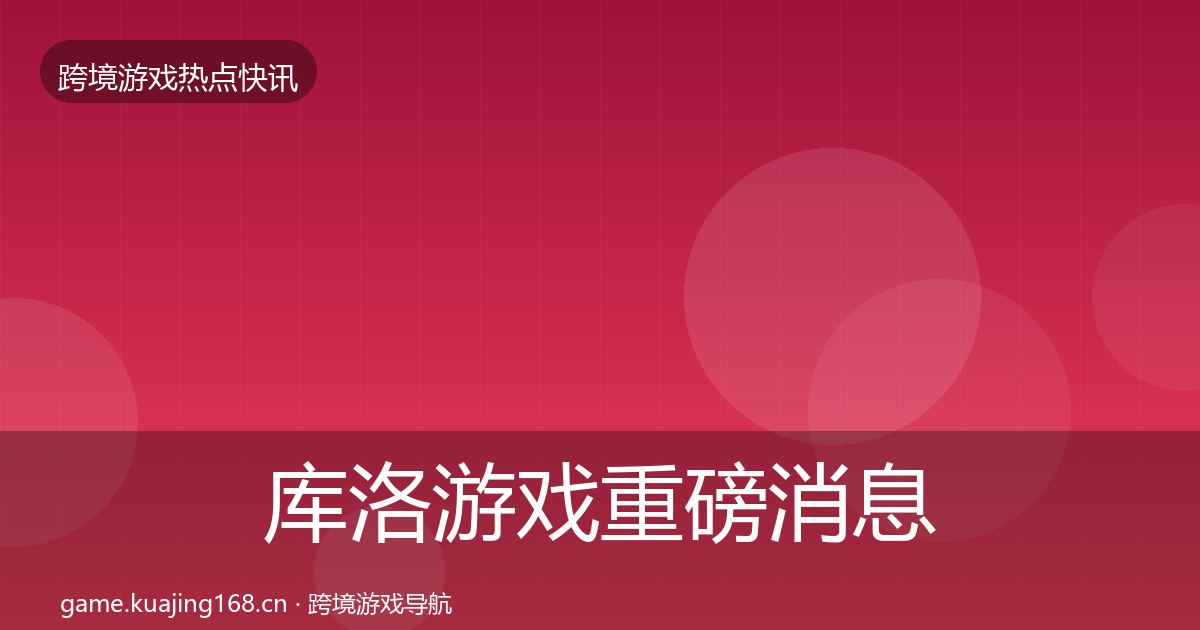 库洛游戏重磅消息入门到进阶·第22篇