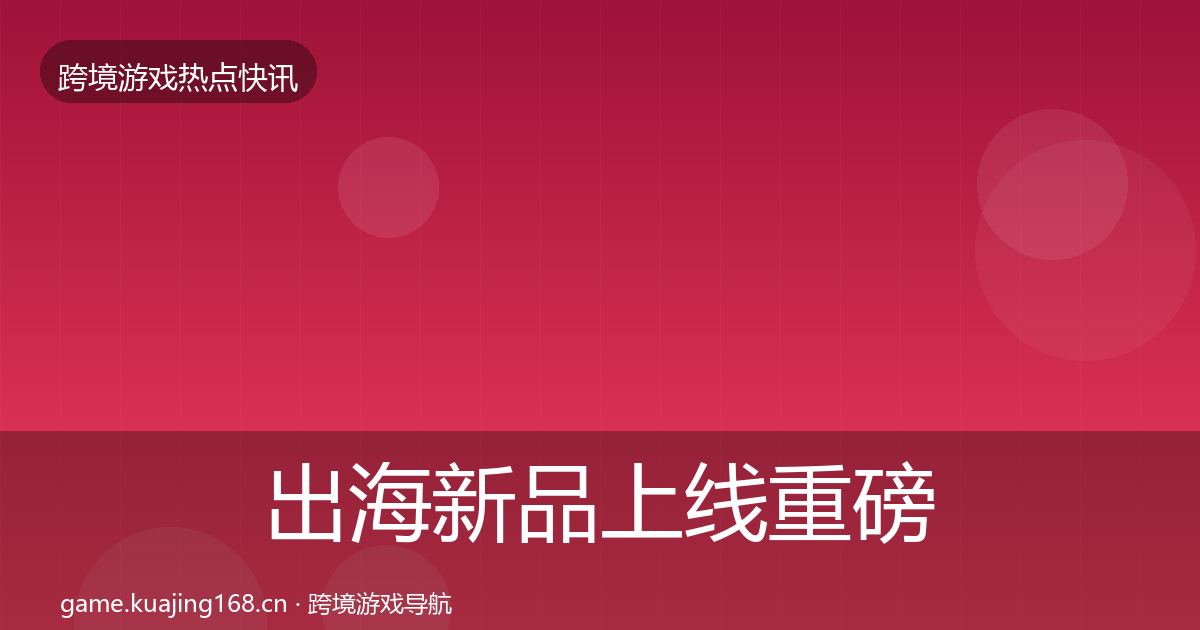 出海新品上线重磅消息入门到进阶·第23篇