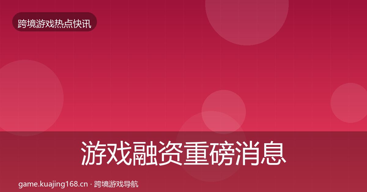 游戏融资重磅消息实践指南·第24篇