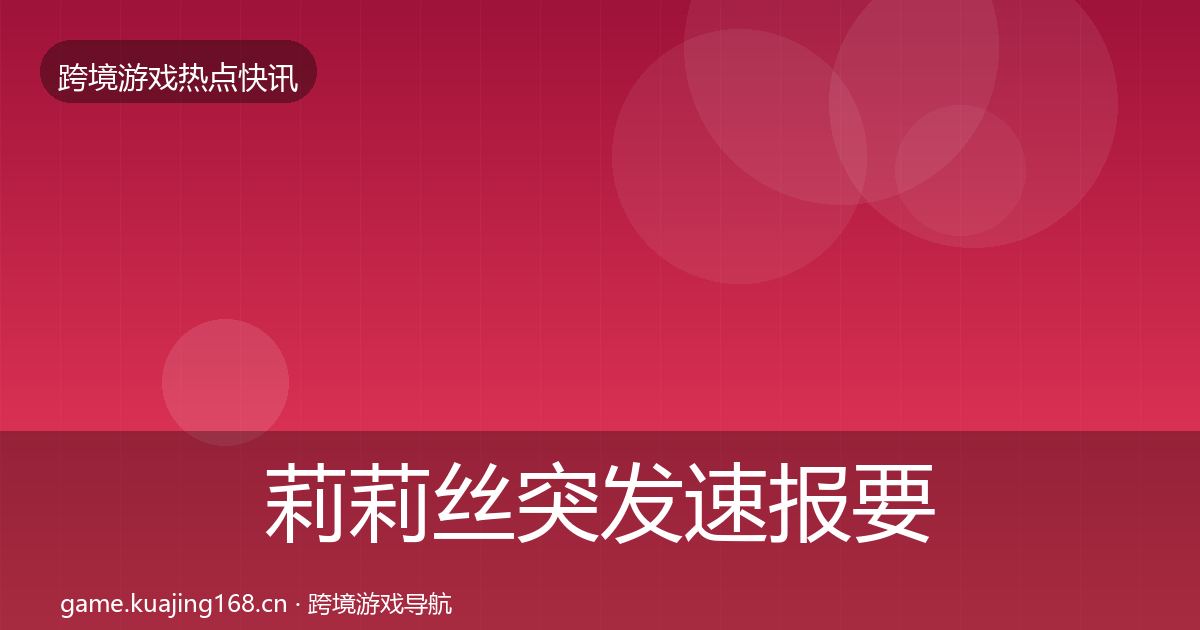 莉莉丝突发速报要点梳理·第31篇