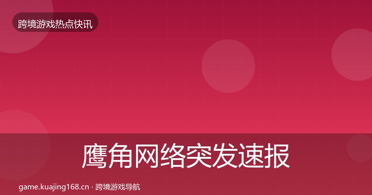 鹰角网络突发速报要点梳理·第32篇