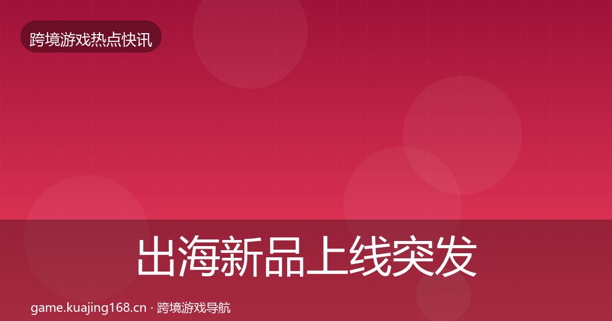出海新品上线突发速报入门到进阶·第33篇