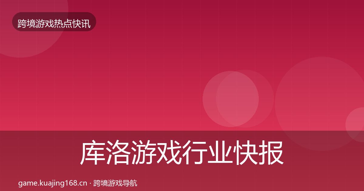 库洛游戏行业快报入门到进阶·第37篇