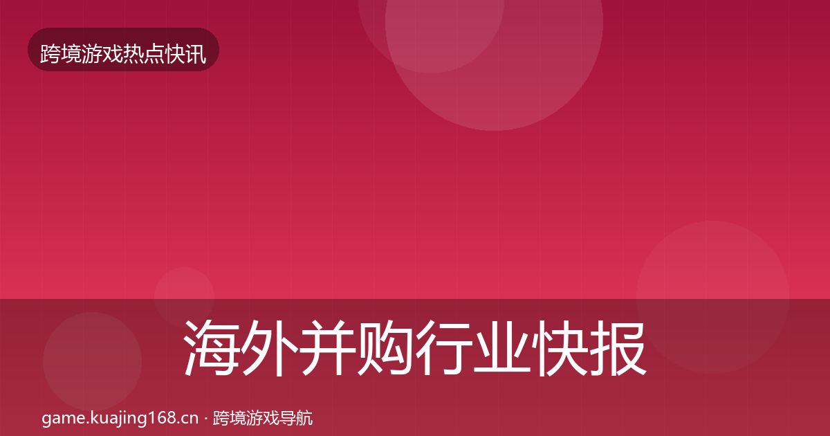 海外并购行业快报全攻略·第39篇