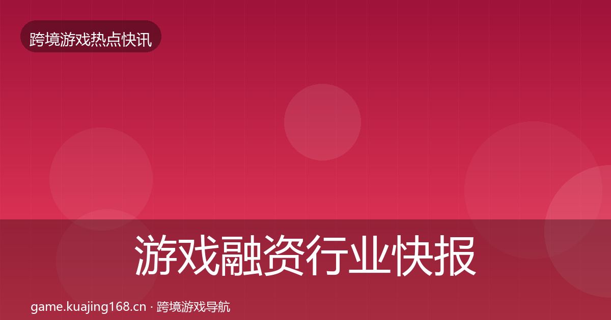 游戏融资行业快报实践指南·第39篇