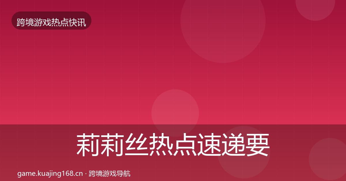 莉莉丝热点速递要点梳理·第41篇
