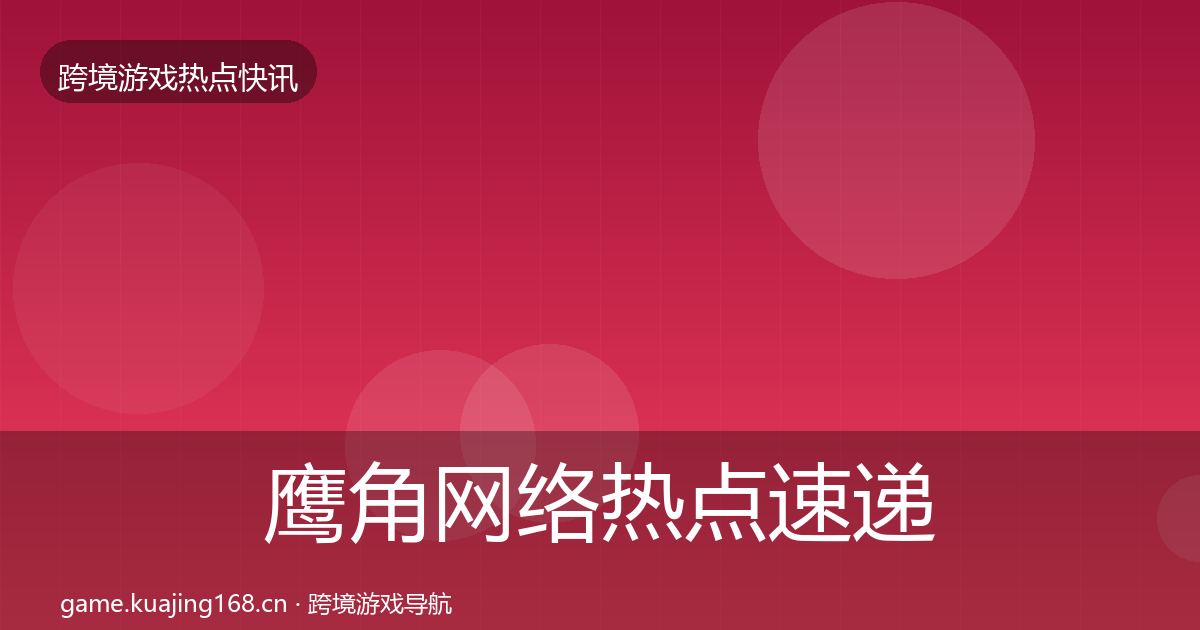 鹰角网络热点速递要点梳理·第42篇