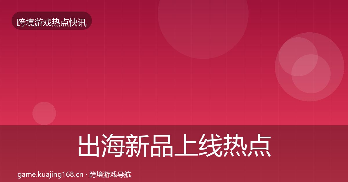 出海新品上线热点速递入门到进阶·第43篇