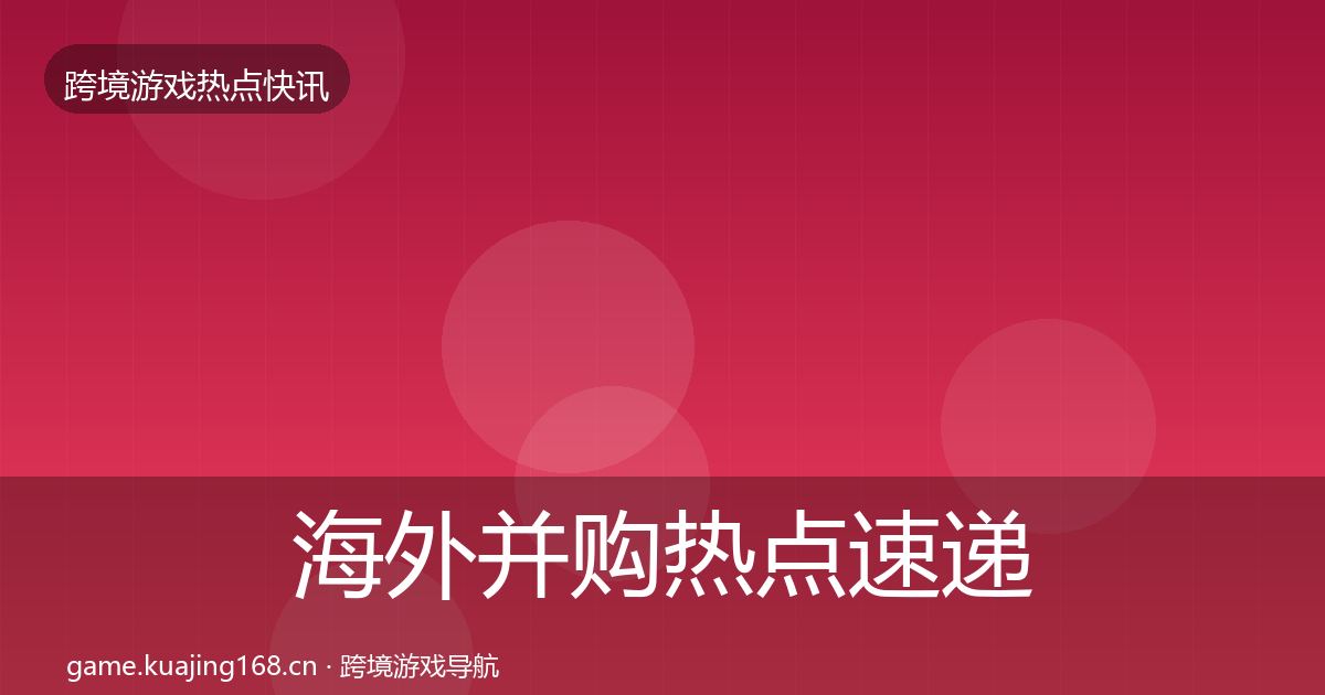 海外并购热点速递全攻略·第44篇