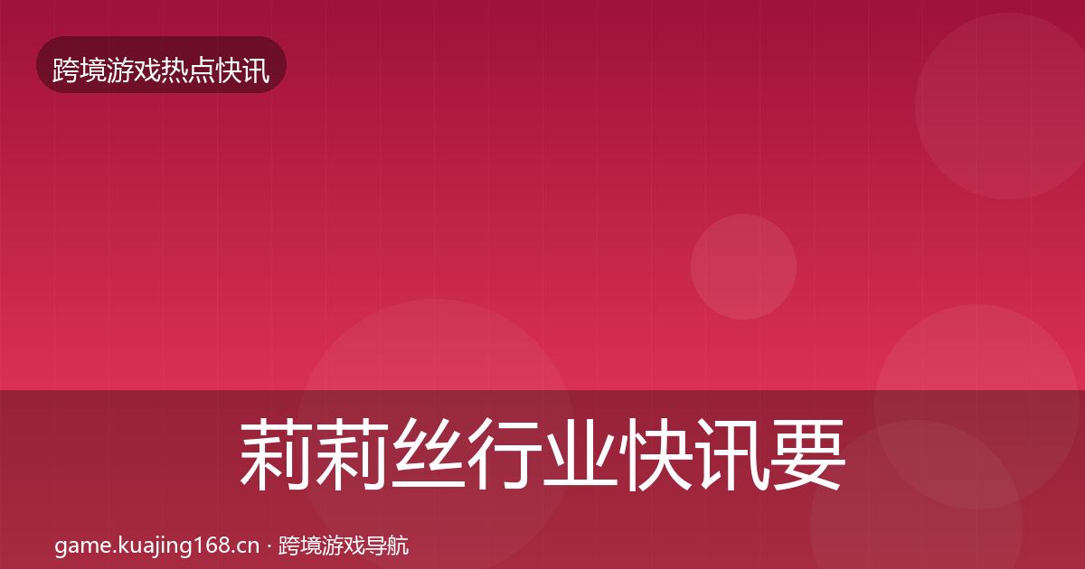莉莉丝行业快讯要点梳理·第46篇