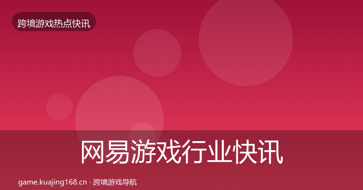 网易游戏行业快讯全攻略·第47篇