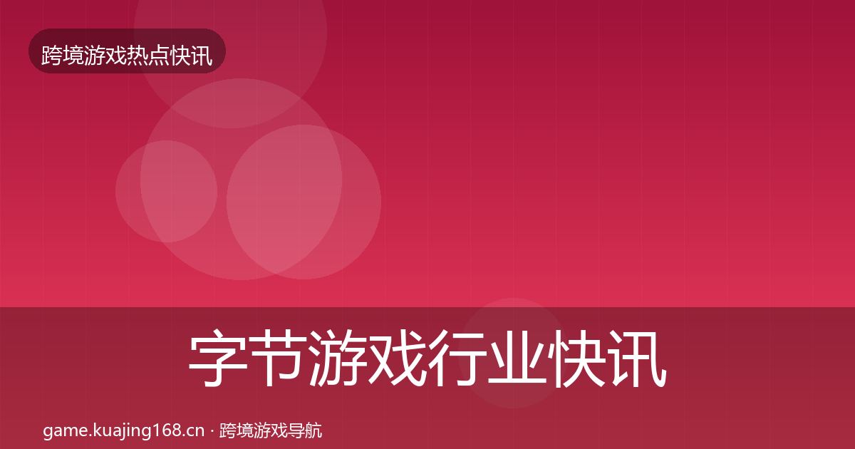 字节游戏行业快讯实践指南·第47篇