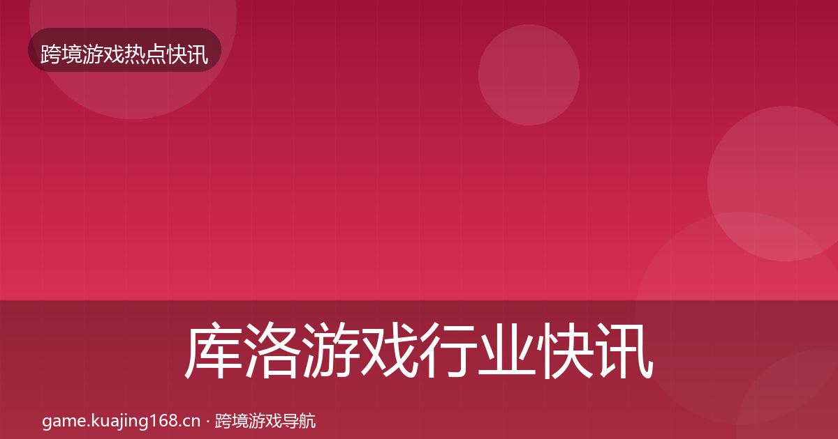 库洛游戏行业快讯入门到进阶·第47篇