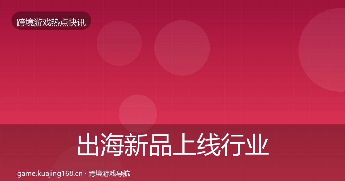 出海新品上线行业快讯入门到进阶·第48篇