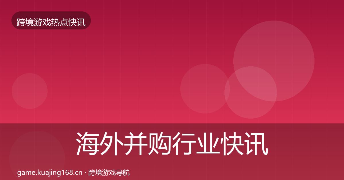 海外并购行业快讯全攻略·第49篇