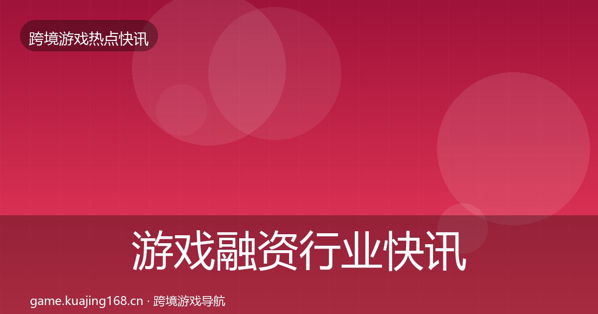 游戏融资行业快讯实践指南·第49篇