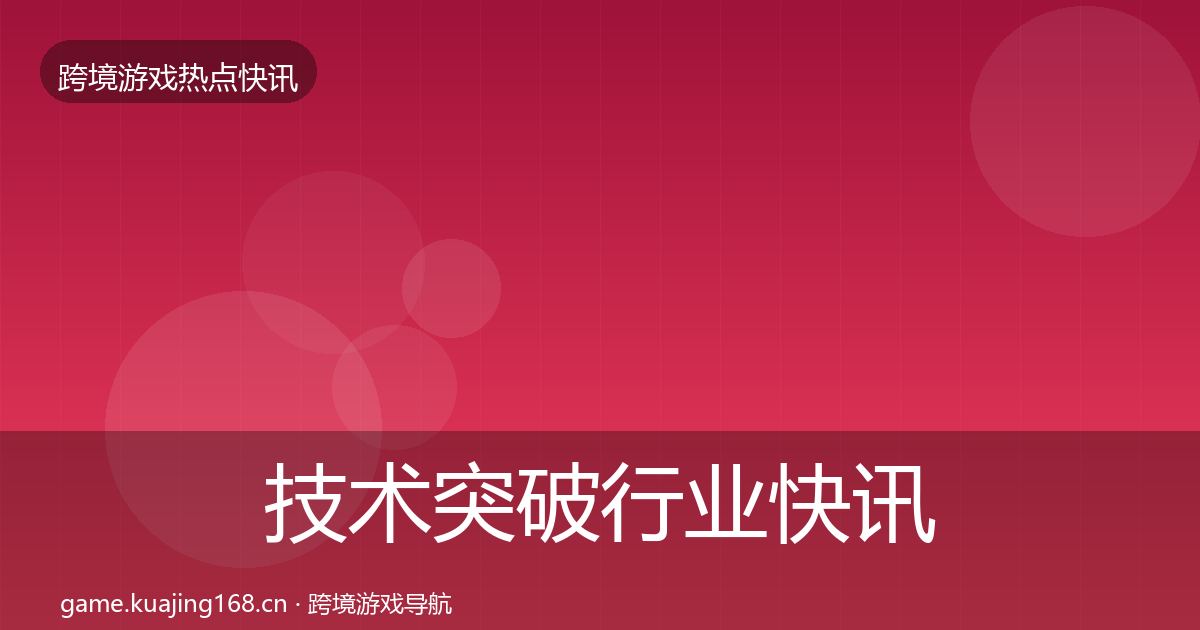 技术突破行业快讯要点梳理·第50篇
