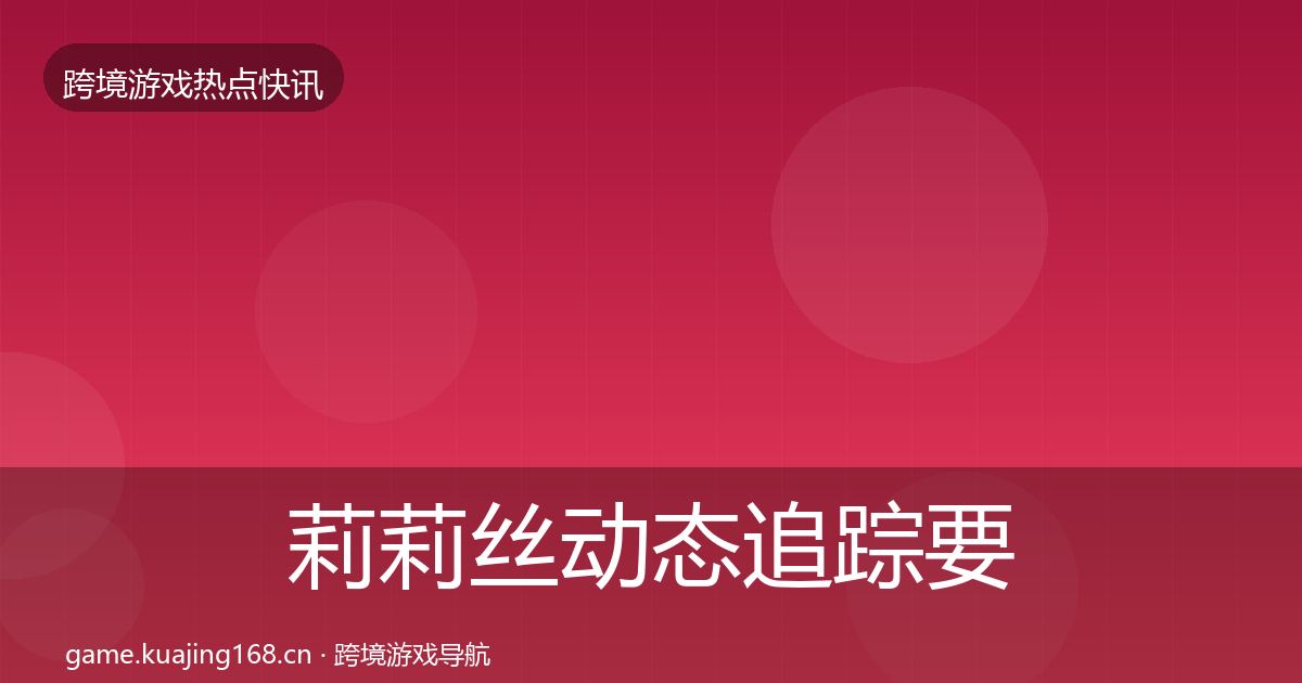 莉莉丝动态追踪要点梳理·第51篇