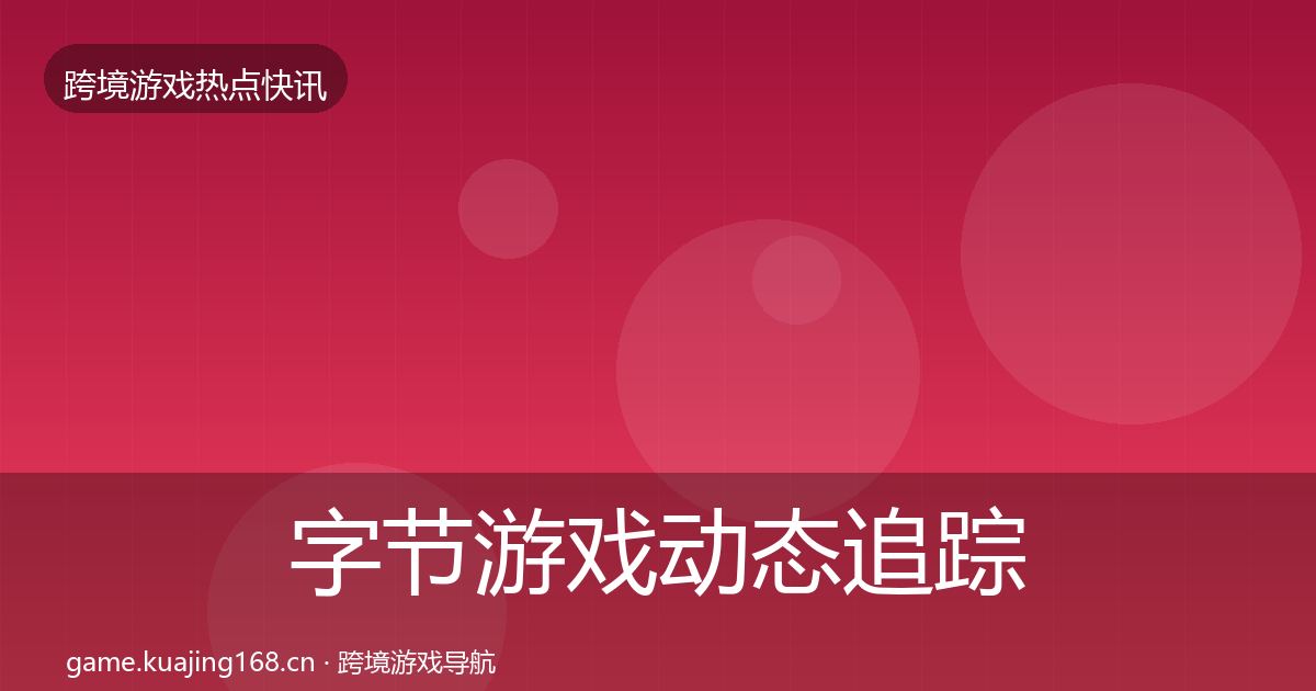 字节游戏动态追踪实践指南·第52篇
