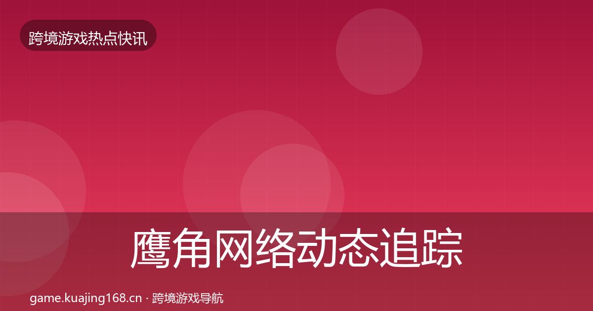 鹰角网络动态追踪要点梳理·第52篇