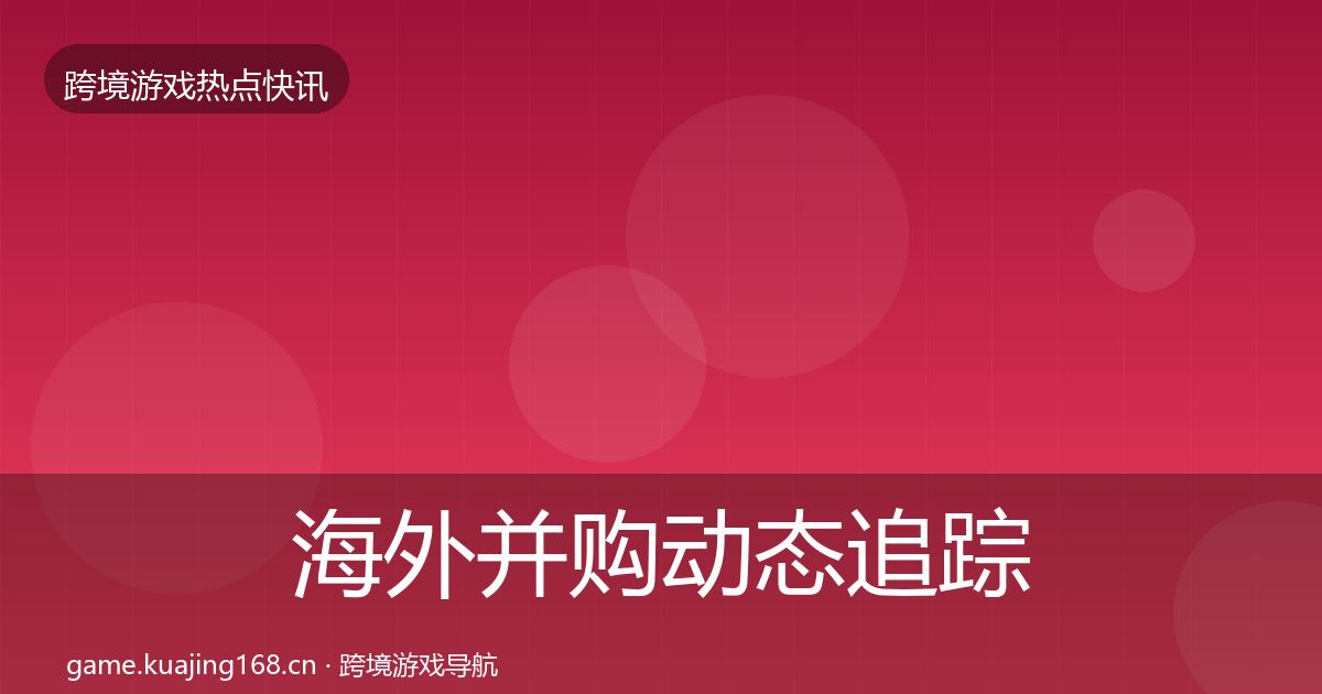 海外并购动态追踪全攻略·第54篇