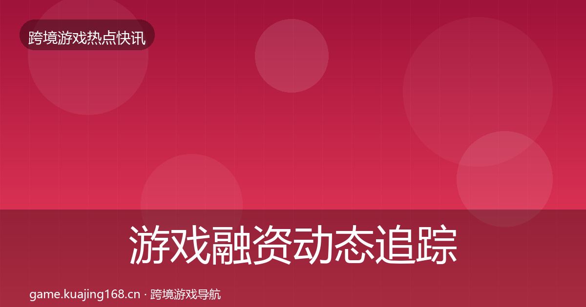 游戏融资动态追踪实践指南·第54篇