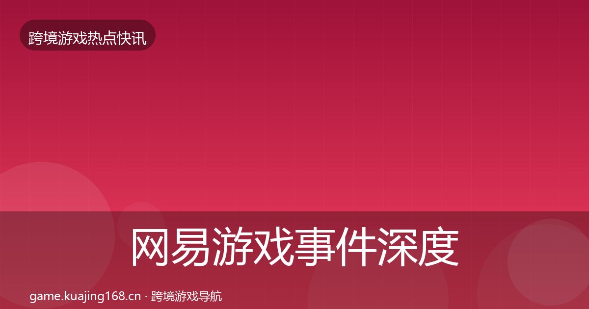 网易游戏事件深度解读全攻略·第57篇