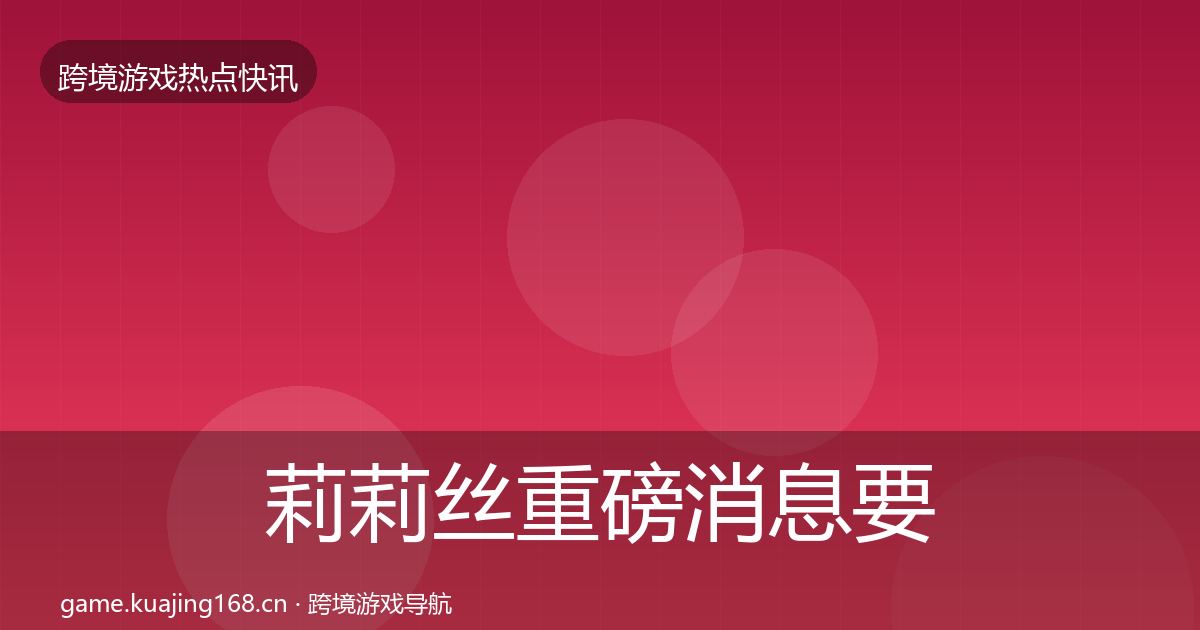 莉莉丝重磅消息要点梳理·第61篇