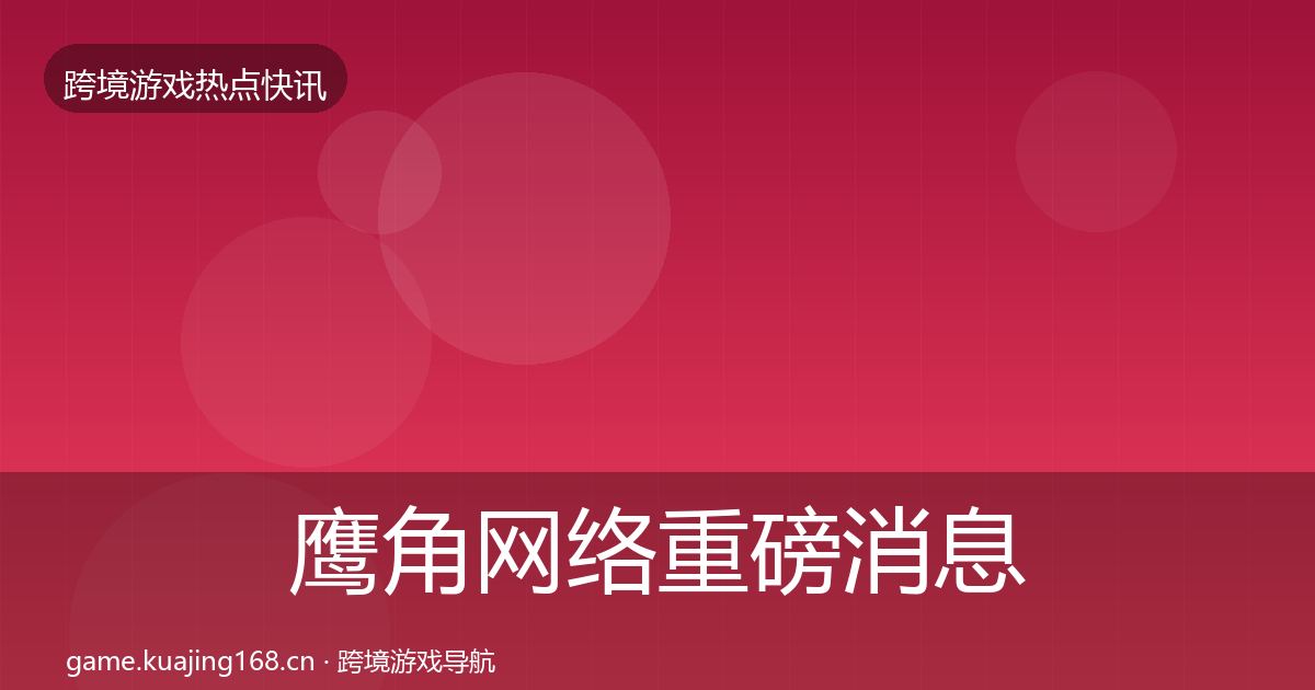 鹰角网络重磅消息要点梳理·第62篇