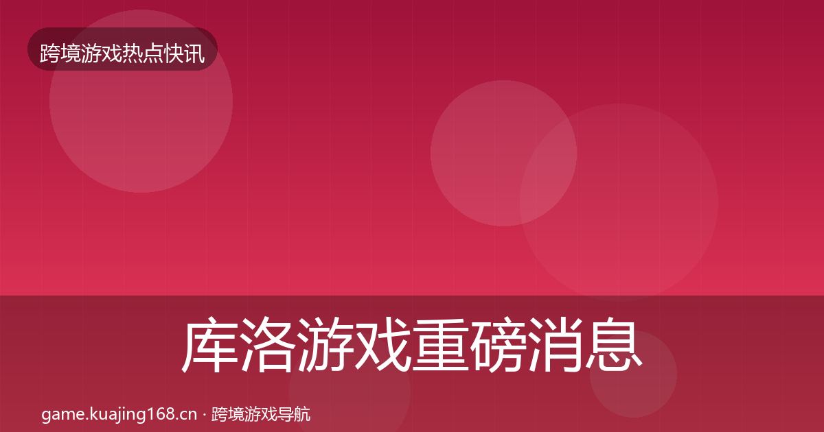 库洛游戏重磅消息入门到进阶·第62篇