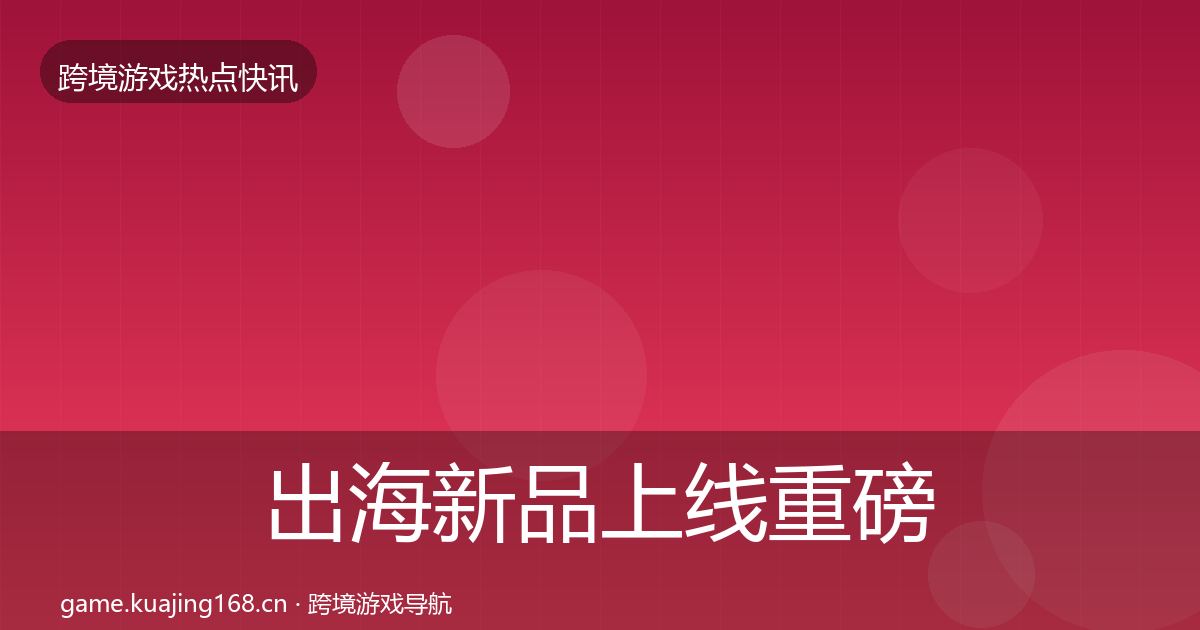 出海新品上线重磅消息入门到进阶·第63篇