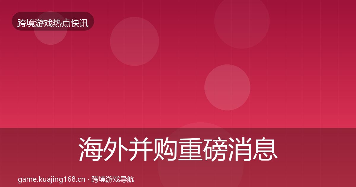 海外并购重磅消息全攻略·第64篇