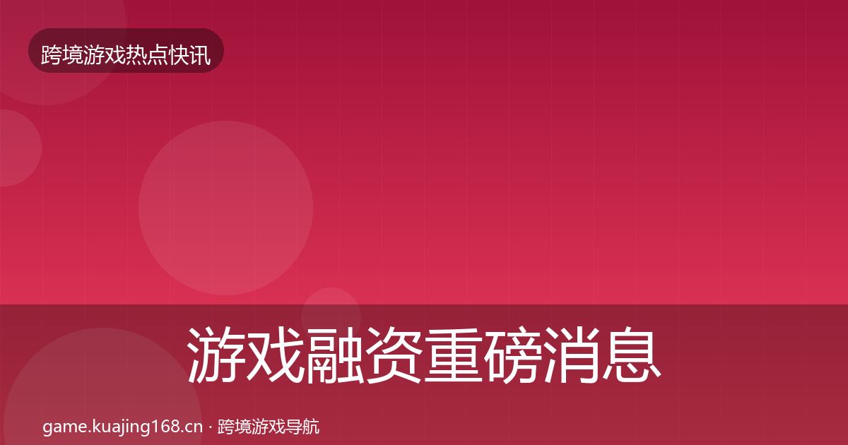 游戏融资重磅消息实践指南·第64篇