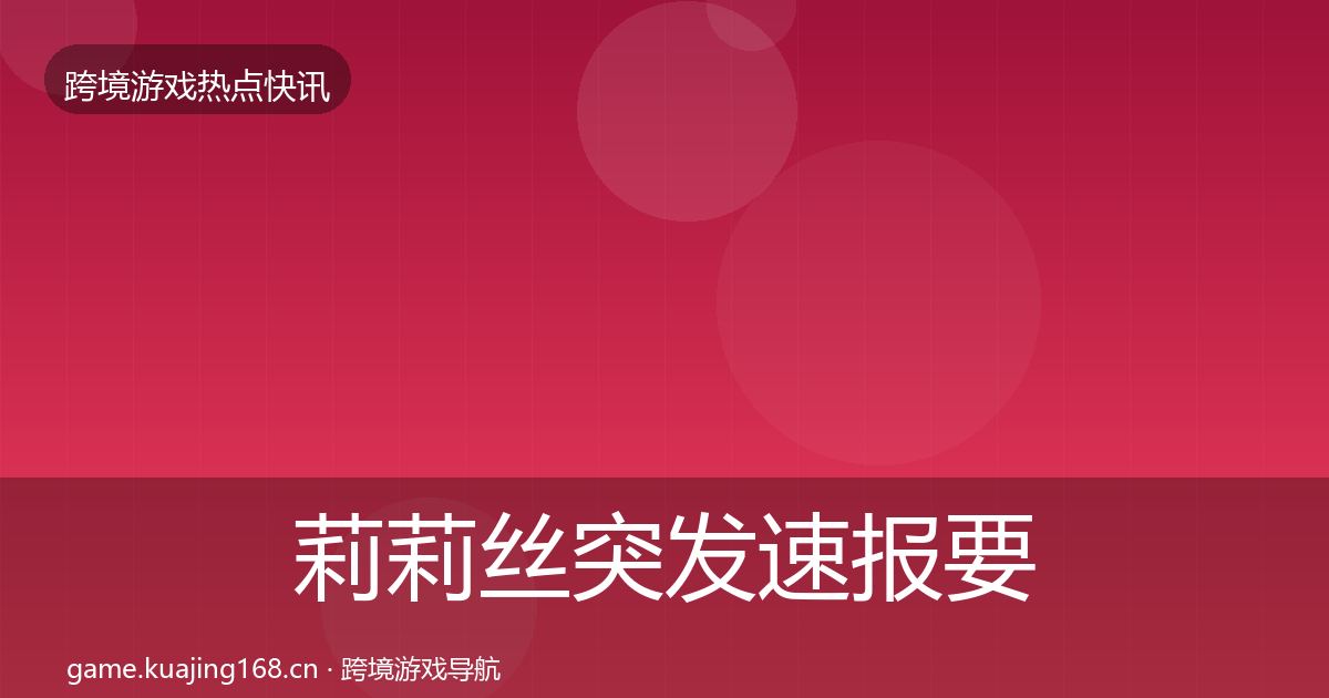 莉莉丝突发速报要点梳理·第71篇