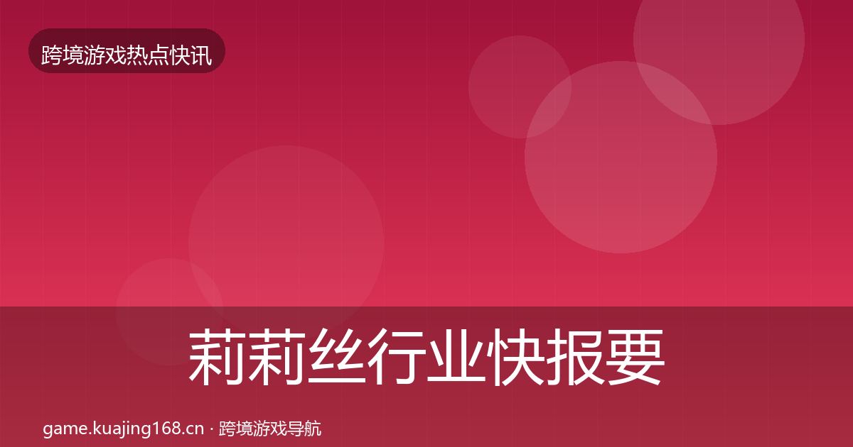 莉莉丝热点速递要点梳理·第201篇