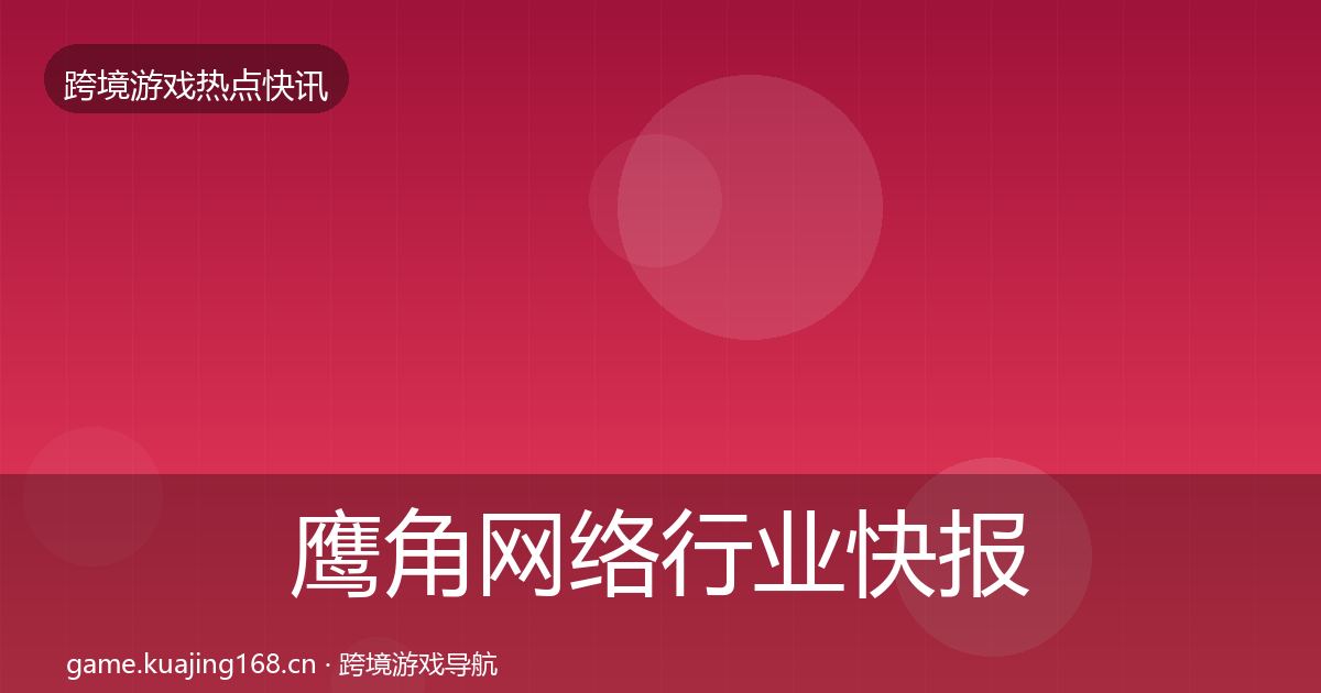 鹰角网络热点速递要点梳理·第202篇
