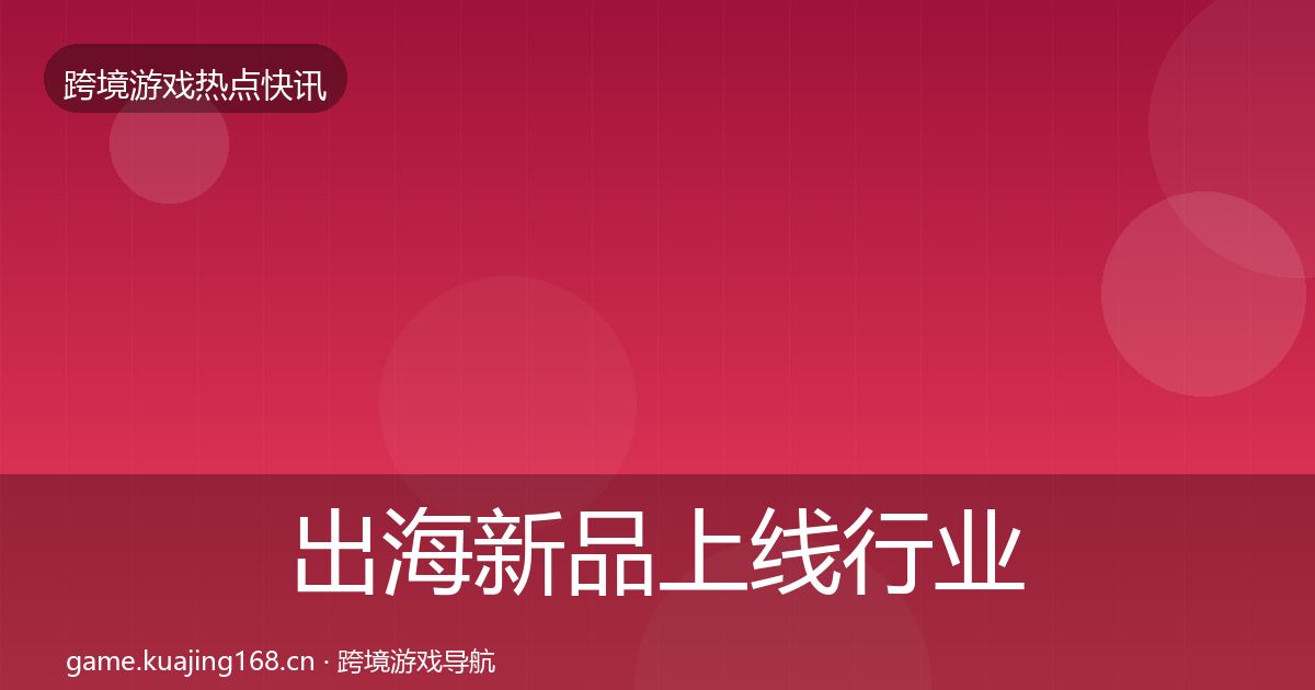 出海新品上线热点速递入门到进阶·第203篇