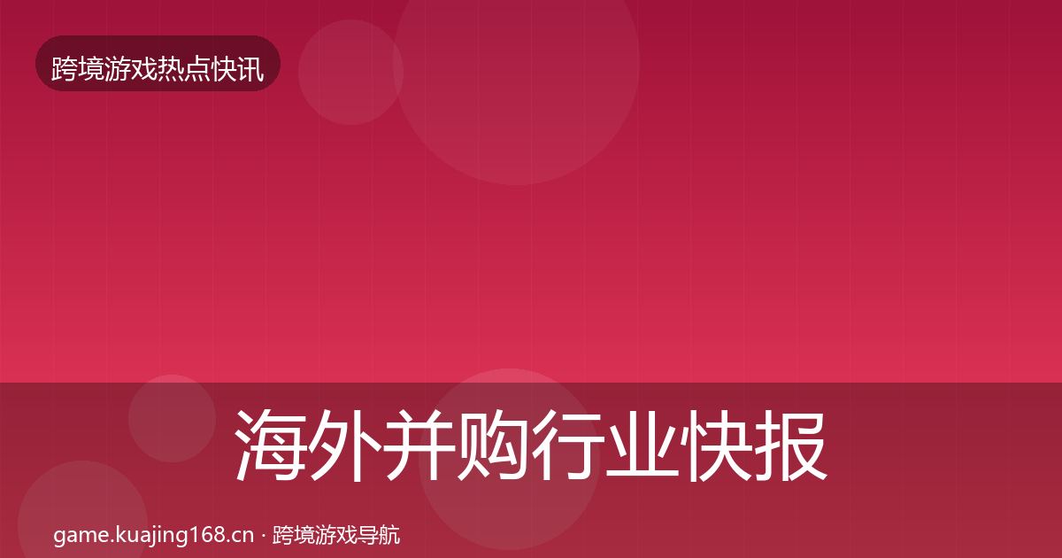 海外并购热点速递全攻略·第204篇