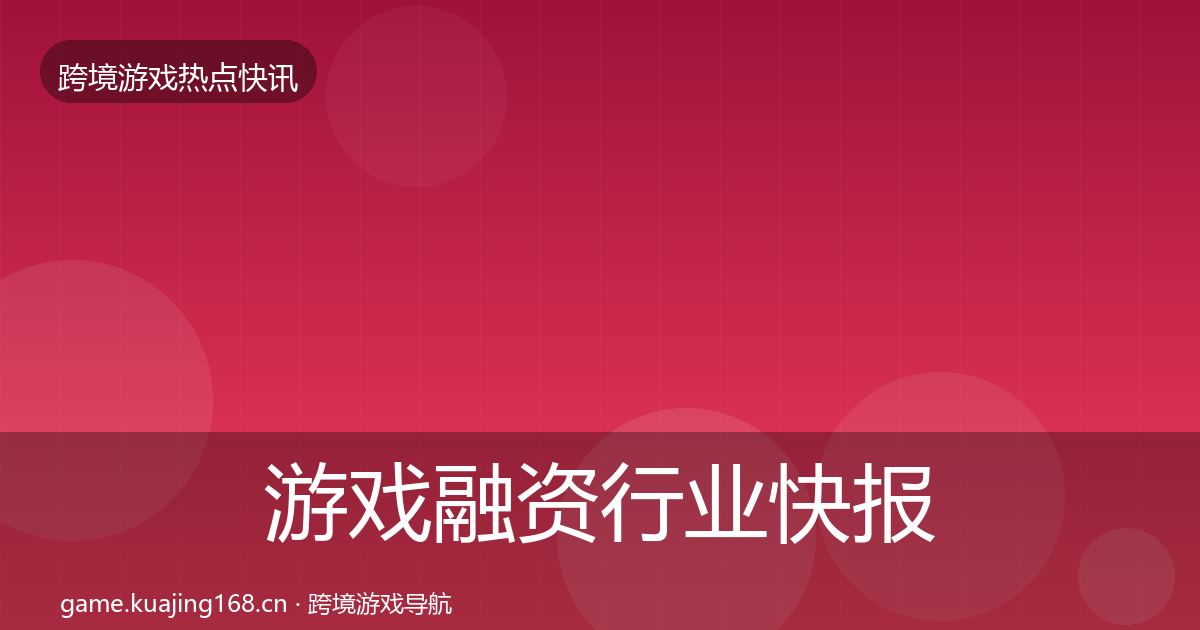 游戏融资热点速递实践指南·第204篇