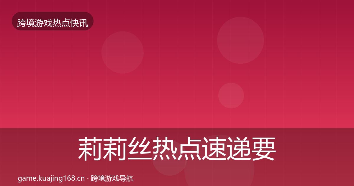 莉莉丝行业快讯要点梳理·第206篇