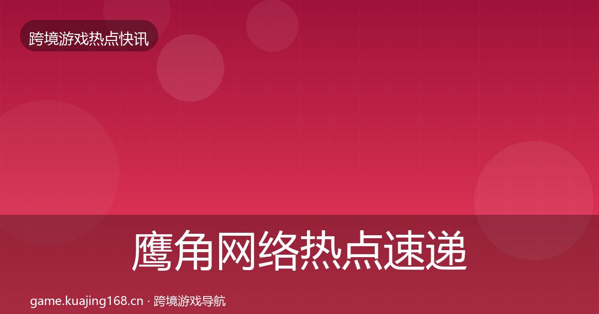 鹰角网络行业快讯要点梳理·第207篇