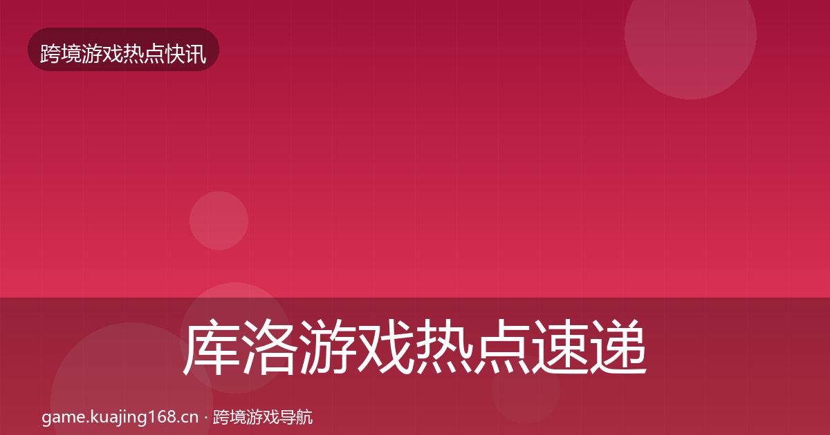 库洛游戏行业快讯入门到进阶·第207篇
