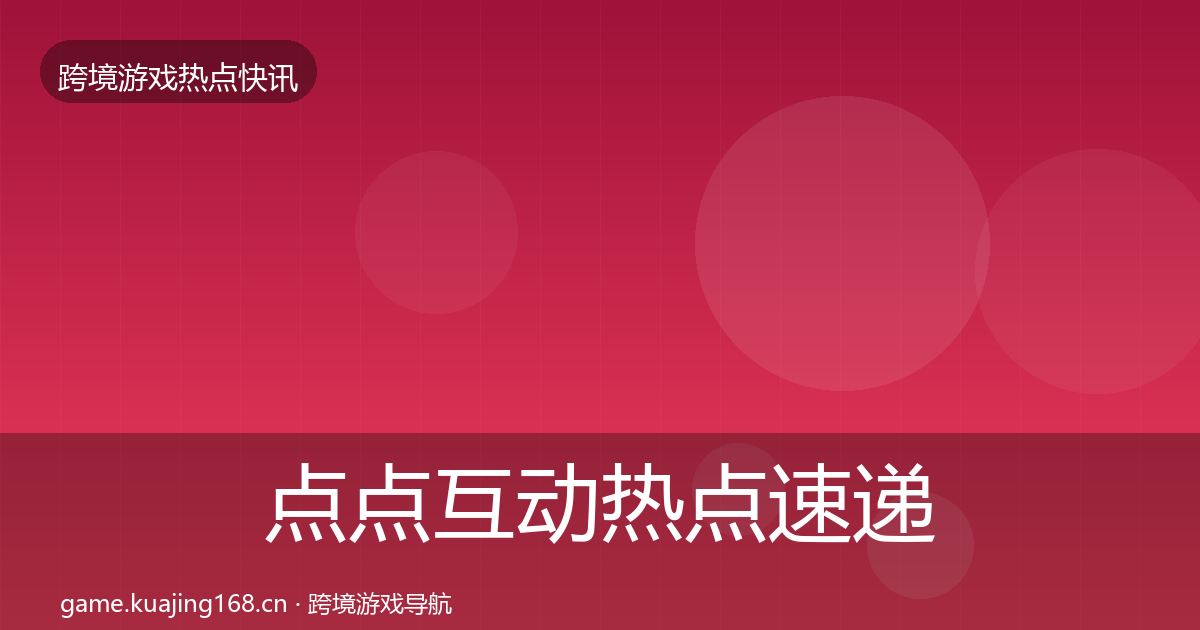 点点互动行业快讯全攻略·第208篇