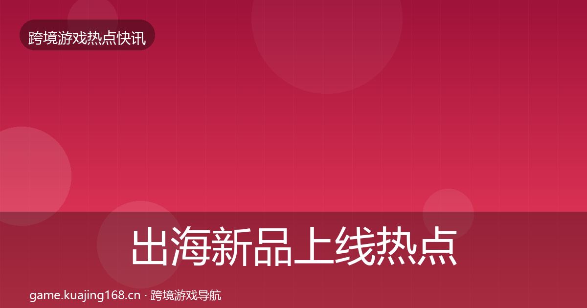 出海新品上线行业快讯入门到进阶·第208篇